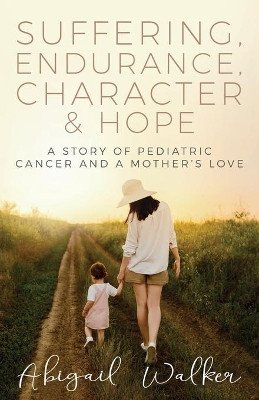 Suffering, Endurance, Character & Hope: A Story of Pediatric Cancer and a Mother's Love by Abigail Walker 9781613145388