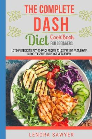 The Complete Dash Diet CookBook for Beginners: Lots of Delicious Easy-To-Make Recipes to Lose Weight Fast, Lower Blood Pressure and Boost Metabolism (2021 Book) by Lenora Sawyer 9798597602127