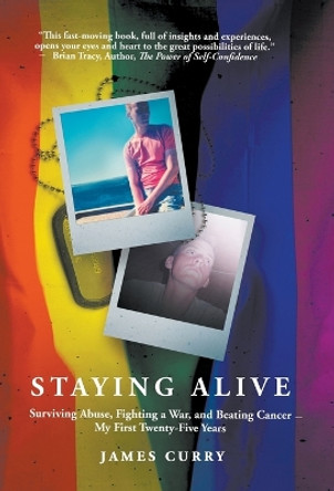 Staying Alive: Staying Alive: Surviving Abuse, Fighting a War, and Beating Cancer--My First Twenty-Five Years by James Curry 9781950977796