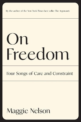 On Freedom: Four Songs of Care and Constraint by Maggie Nelson 9781644452028