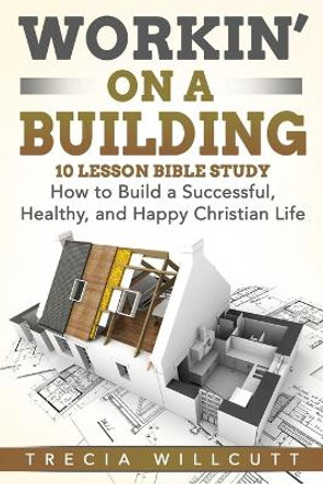 Workin' On a Building: How to Build a Successful, Healthy, and Happy Christian Life by Trecia Willcutt 9781648302244