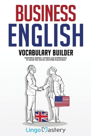 Business English Vocabulary Builder: Powerful Idioms, Sayings and Expressions to Make You Sound Smarter in Business! by Lingo Mastery 9781951949136