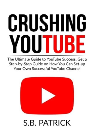 Crushing YouTube: The Ultimate Guide to Youtube Success, Get a Step-by-Step Guide on How You Can Set-up Your Own Successful Youtube Channel by S B Patrick 9786069836224