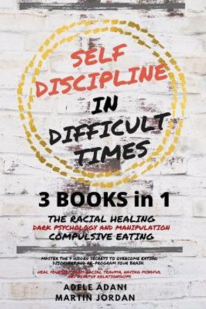 Self Discipline in Difficult Times: Master the 7 hidden Secrets to Overcome Eating Disorders and Re-Program your Brain. Heal Yourself from Racial Trauma, having Mindful and healthy Relationships by Martin Jordan 9798704233244