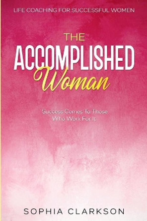 Life Coaching For Successful Women: The Accomplished Woman - Success Comes To Those Who Work For It by Sophia Clarkson 9789814952361