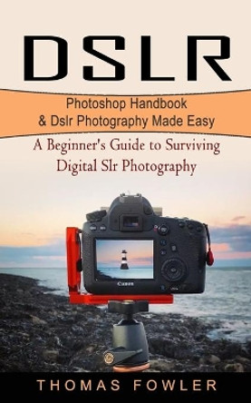 Dslr: Photoshop Handbook & Dslr Photography Made Easy (A Beginner's Guide to Surviving Digital Slr Photography) by Thomas Fowler 9781774854099