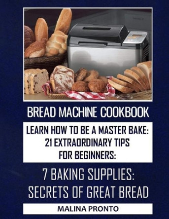 Bread Machine Cookbook: Learn How To Be A Master Bake: 21 Extraordinary Tips For Beginners: 7 Baking Supplies: Secrets Of Great Bread by Malina Pronto 9798599826903