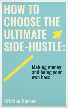 How to Choose the Ultimate Side-Hustle: Making Money and Being Your Own Boss by Kristine Hudson 9781953714251