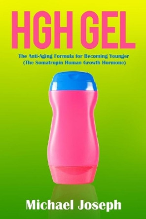 HGH Gel: The Anti-Aging Formula for Becoming Younger (The Somatropin Human Growth Hormone) by Michael Joseph 9781989726136