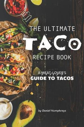 The Ultimate Taco Recipe Book: A Meat-Lover's Guide to Tacos by Daniel Humphreys 9781795244251