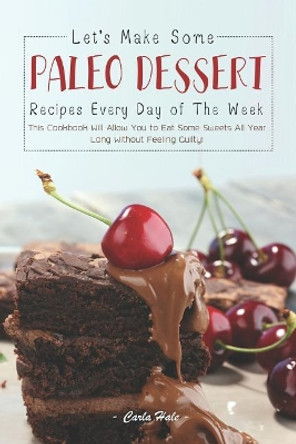 Let's Make Some Paleo Dessert Recipes Every Day of the Week: This Cookbook Will Allow You to Eat Some Sweets All Year Long Without Feeling Guilty! by Carla Hale 9781795245364