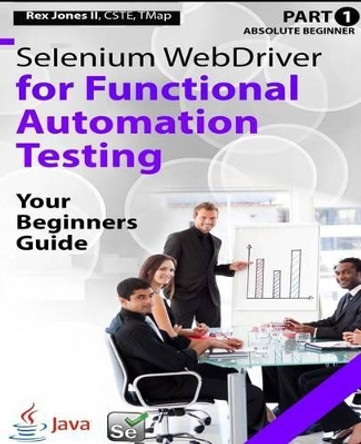 Absolute Beginner (Part 1) Selenium WebDriver for Functional Automation Testing: Your Beginners Guide (Black & White Edition) by Rex Allen Jones II 9781535421270