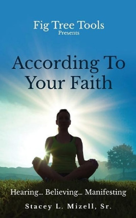 According to Your Faith: Hearing...Believing...Manifesting by MR Stacey L Mizell Sr 9781537409412