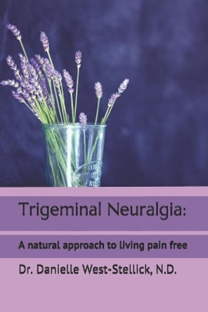 Trigeminal Neuralgia: A natural approach to successful nerve pain management by Danielle West-Stellick N D 9781887219426