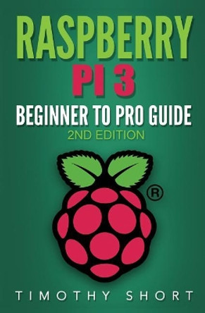 Raspberry Pi 3: Beginner to Pro Guide: : (Raspberry Pi 3, Python, Programming) by Timothy Short 9781544233857