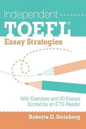 Independent TOEFL Essay Strategies: With Exercises and 90 Essays Scored by an ETS Reader by Roberta G Steinberg 9781502554710