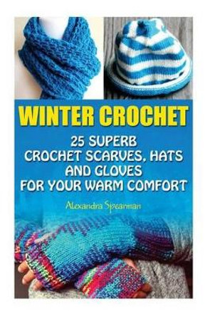 Winter Crochet: 25 Superb Crochet Scarves, Hats and Gloves for Your Warm Comfort: (Crochet For Women, Modern Crochet, Crochet Stitches, Crochet Scarves, Crochet In One Day, Crochet Gloves, Hats) by Alexandra Spearman 9781523691029