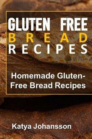 Gluten Free Bread Recipes: Homemade Gluten-Free Bread Recipes by Katya Johansson 9781543032079