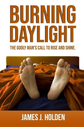 Burning Daylight: The Godly Man's Call To Rise And Shine by James J Holden 9781733850582