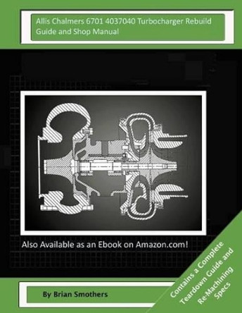 Allis Chalmers 6701 4037040 Turbocharger Rebuild Guide and Shop Manual: Garrett Honeywell T04B42 465360-0004, 465360-9004, 465360-5004, 465360-4 Turbochargers by Brian Smothers 9781505918083