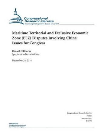 Maritime Territorial and Exclusive Economic Zone (EEZ) Disputes Involving China: Issues for Congress by Congressional Research Service 9781505875454