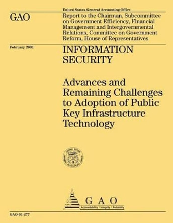Information Security: Advances and Remaining Challenges to Adoption of Public Key Infrastructure Technology by United States General Accounting Office 9781507826379