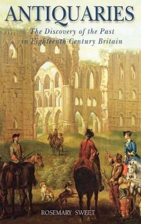 Antiquaries: The Discovery of the Past in Eighteenth Century Britain by Rosemary Sweet 9781852853099