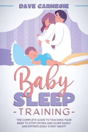 Baby Sleep Training: The Complete Guide to Teaching Your Baby to Stop Crying and Sleep Easily and Effortlessly Every Night! by Dave Carnegie 9798743370047