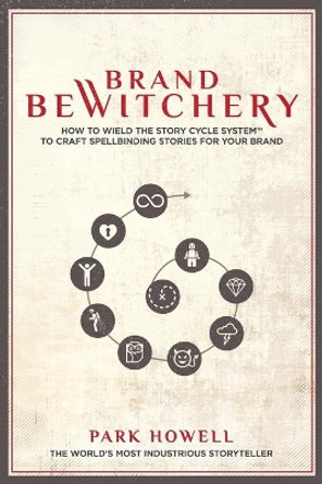 Brand Bewitchery: How to Wield the Story Cycle System to Craft Spellbinding Stories for Your Brand by Park Louis Howell 9781734308112