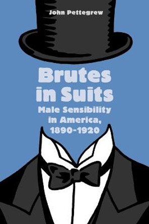 Brutes in Suits: Male Sensibility in America, 1890-1920 by John Pettegrew