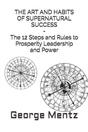 THE ART AND HABITS OF SUPERNATURAL SUCCESS - The 12 Steps and Rules to Prosperity Leadership and Power by George Mentz 9798747281073