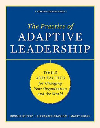 The Practice of Adaptive Leadership: Tools and Tactics for Changing Your Organization and the World by Ronald A. Heifetz