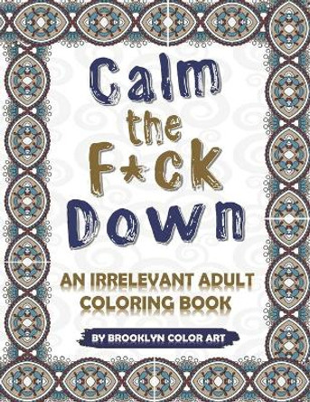 Calm the F*ck Down: An Irrelevant Adult Coloring Book by Brooklyn Color Art 9798656010047