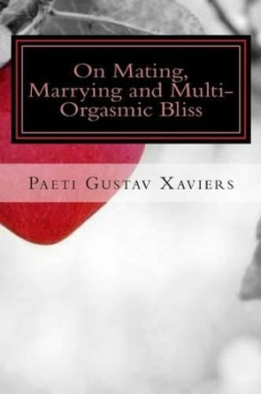On Mating, Marrying and Multi-Orgasmic Bliss by Paeti Gustav Xaviers 9781512360868