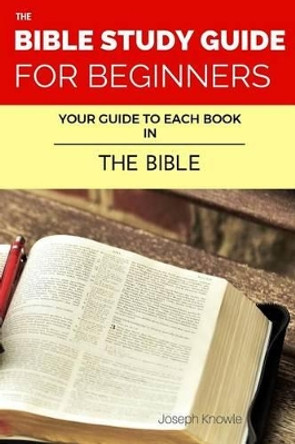 The Bible Study Guide For Beginners: Your Guide To Each Book In The Bible by Joseph Knowle 9781541259638