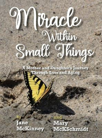 Miracle Within Small Things: A Mother and Daughter's Journey Through Loss and Aging by Jane McKinney 9781958363676
