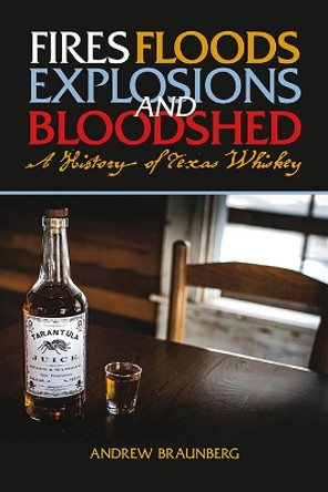 Fires, Floods, Explosions, and Bloodshed: A History of Texas Whiskey by Andrew Braunberg 9781649670168