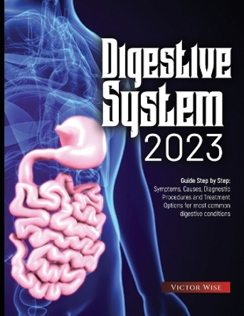 Digestive System 2023: Step by Step Guide: Symptoms, Causes, Diagnostic Procedures and Treatment Options for most common digestive conditions by Victor Wise 9781804347157