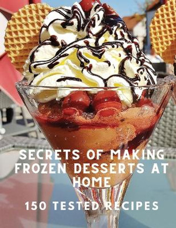 Secrets of Making Frozen Desserts At Home 150 Tested Recipes by White Mountain Freezer 9781805479918