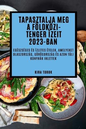 Tapasztalja meg a Földközi-tenger ízeit 2023-ban: Egészséges és ízletes ételek, amelyeket Olaszország, Görögország és azon túli konyhák ihlettek by Kira Torok 9781837524464