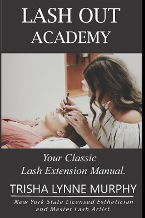 Lash Out Academy: Your Classic Lash Extension Training Manual by Trisha Lynne Murphy 9798644322114