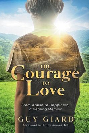 The Courage To Love, From Abuse to Happiness, a Healing Memoir by Guy Giard 9782925120094