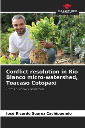 Conflict resolution in Rio Blanco micro-watershed, Toacaso Cotopaxi by José Ricardo Suárez Cachipuendo 9786205852835