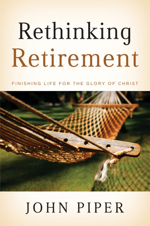 Rethinking Retirement: Finishing Life for the Glory of Christ John Piper 9781433503993