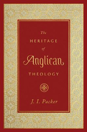The Heritage of Anglican Theology by J. I. Packer