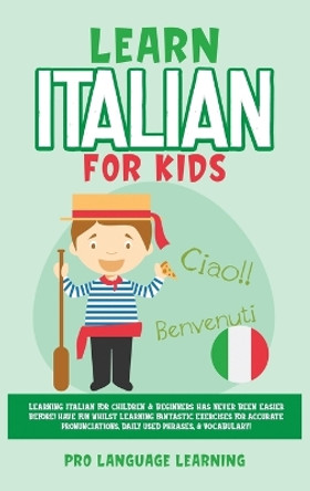 Learn Italian for Kids: Learning Italian for Children & Beginners Has Never Been Easier Before! Have Fun Whilst Learning Fantastic Exercises for Accurate Pronunciations, Daily Used Phrases, & Vocabulary! by Pro Language Learning 9781800763548