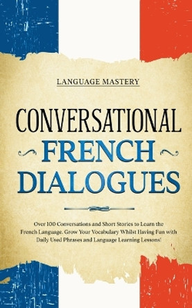 Conversational French Dialogues: Over 100 Conversations and Short Stories to Learn the French Language. Grow Your Vocabulary Whilst Having Fun with Daily Used Phrases and Language Learning Lessons! by Language Mastery 9798215432440