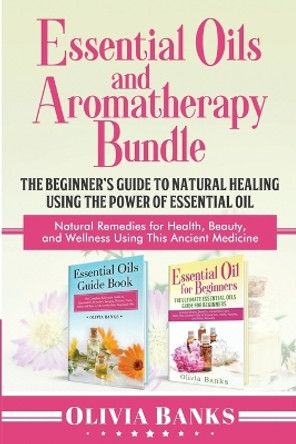 Essential Oils and Aromatherapy Bundle: The Beginner's Guide to Natural Healing Using the Power of Essential Oil: Natural Remedies for Health, Beauty, and Wellness Using This Ancient Medicine by Olivia Banks 9781948489959