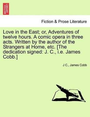 Love in the East; Or, Adventures of Twelve Hours. a Comic Opera in Three Acts. Written by the Author of the Strangers at Home, Etc. [The Dedication Signed: J. C., i.e. James Cobb.] by J C 9781241534103