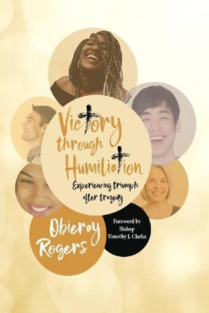 Victory Through Humiliation: Experiencing Triumph After Tragedy by Obieray Rogers 9781978399068